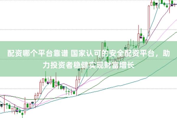 配资哪个平台靠谱 国家认可的安全配资平台，助力投资者稳健实现财富增长