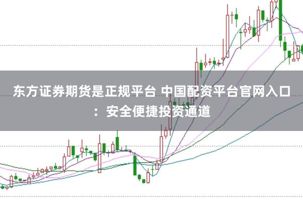 东方证券期货是正规平台 中国配资平台官网入口：安全便捷投资通道