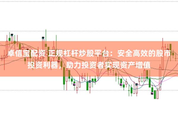卓信宝配资 正规杠杆炒股平台：安全高效的股市投资利器，助力投资者实现资产增值