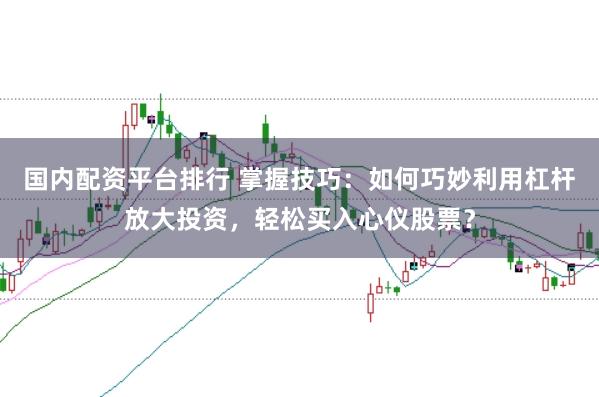 国内配资平台排行 掌握技巧：如何巧妙利用杠杆放大投资，轻松买入心仪股票？