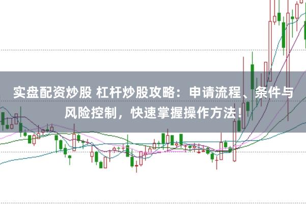 实盘配资炒股 杠杆炒股攻略：申请流程、条件与风险控制，快速掌握操作方法！