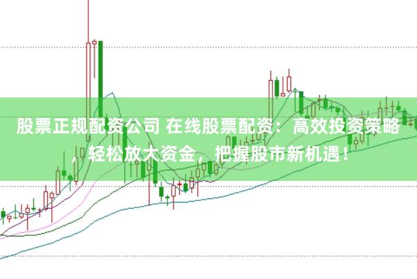 股票正规配资公司 在线股票配资：高效投资策略，轻松放大资金，把握股市新机遇！