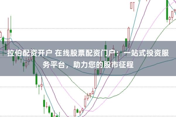拉伯配资开户 在线股票配资门户：一站式投资服务平台，助力您的股市征程