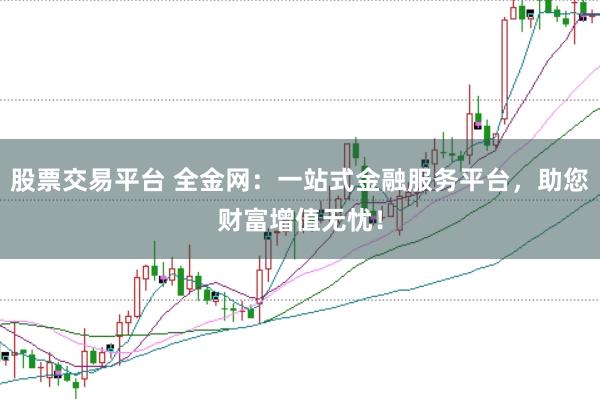 股票交易平台 全金网：一站式金融服务平台，助您财富增值无忧！