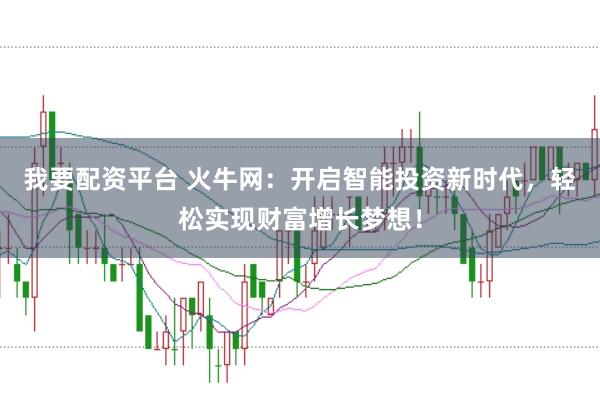 我要配资平台 火牛网：开启智能投资新时代，轻松实现财富增长梦想！