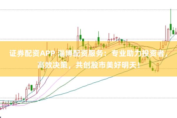证券配资APP 淄博配资服务：专业助力投资者，高效决策，共创股市美好明天！