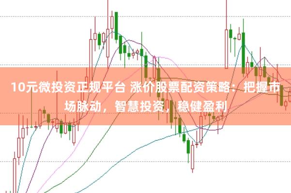 10元微投资正规平台 涨价股票配资策略：把握市场脉动，智慧投资，稳健盈利