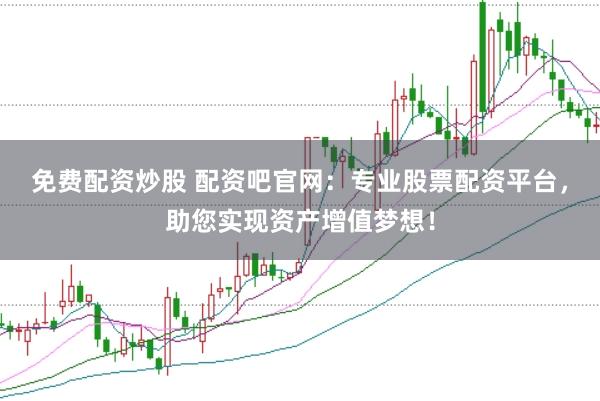 免费配资炒股 配资吧官网：专业股票配资平台，助您实现资产增值梦想！