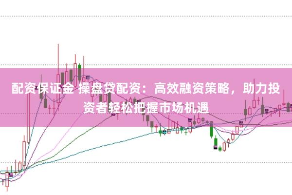 配资保证金 操盘贷配资：高效融资策略，助力投资者轻松把握市场机遇