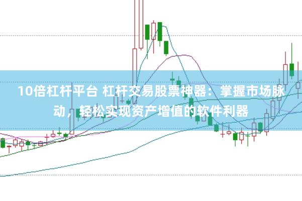 10倍杠杆平台 杠杆交易股票神器：掌握市场脉动，轻松实现资产增值的软件利器
