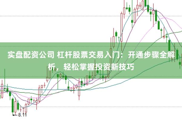 实盘配资公司 杠杆股票交易入门：开通步骤全解析，轻松掌握投资新技巧