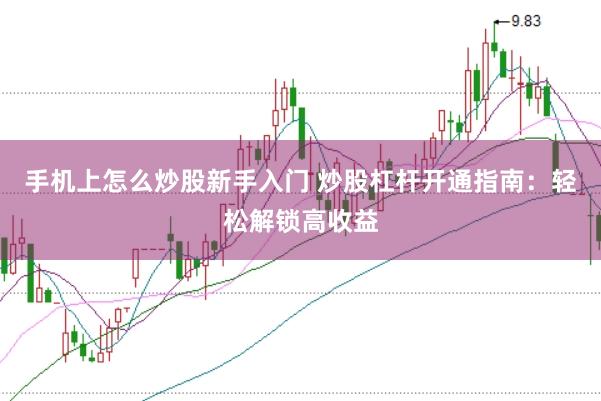 手机上怎么炒股新手入门 炒股杠杆开通指南：轻松解锁高收益
