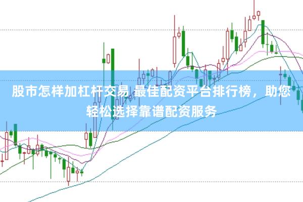 股市怎样加杠杆交易 最佳配资平台排行榜，助您轻松选择靠谱配资服务
