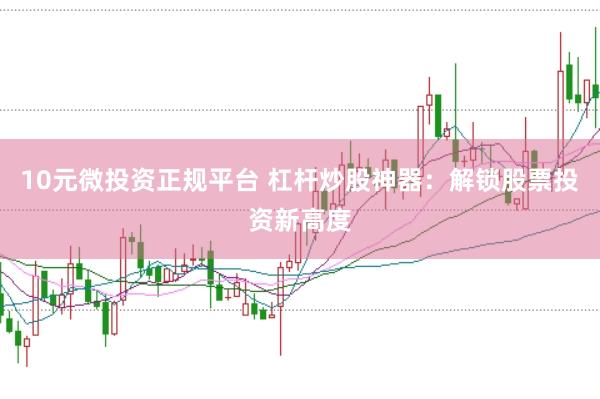 10元微投资正规平台 杠杆炒股神器：解锁股票投资新高度