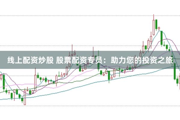 线上配资炒股 股票配资专员：助力您的投资之旅