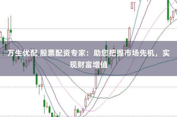 万生优配 股票配资专家：助您把握市场先机，实现财富增值