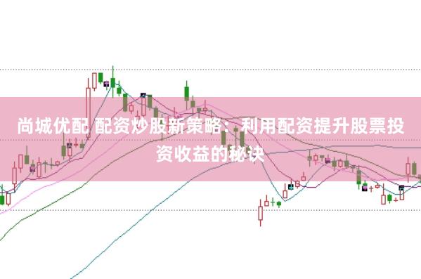 尚城优配 配资炒股新策略：利用配资提升股票投资收益的秘诀