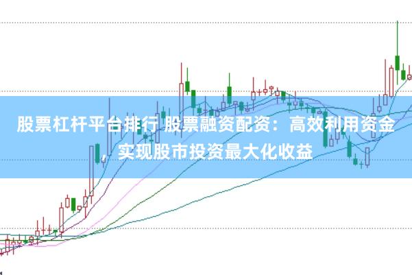 股票杠杆平台排行 股票融资配资：高效利用资金，实现股市投资最大化收益