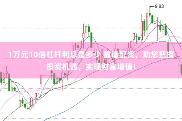 1万元10倍杠杆利息是多少 靠谱配资，助您把握投资机遇，实现财富增值！