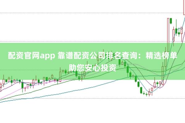 配资官网app 靠谱配资公司排名查询：精选榜单助您安心投资
