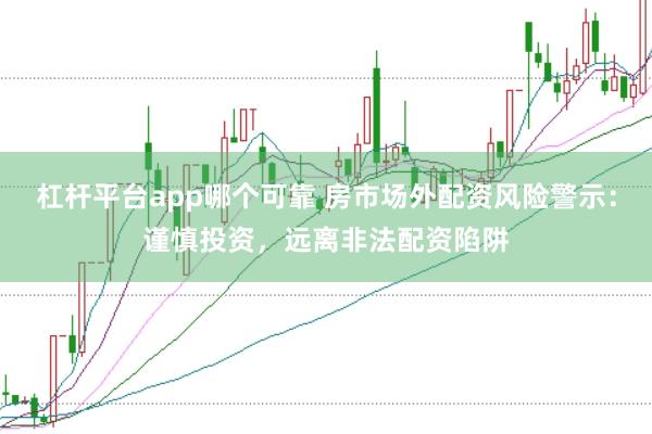 杠杆平台app哪个可靠 房市场外配资风险警示：谨慎投资，远离非法配资陷阱