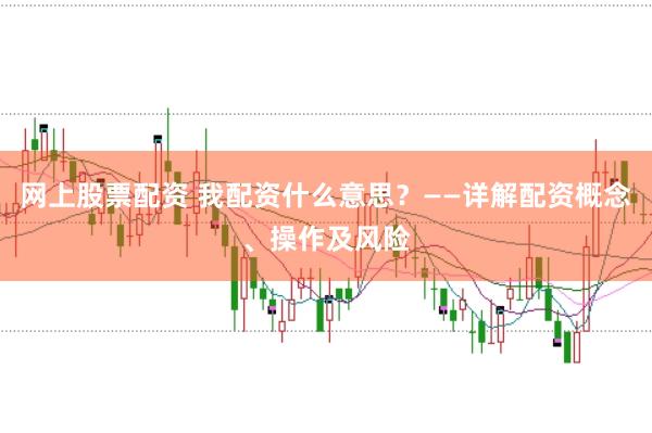 网上股票配资 我配资什么意思？——详解配资概念、操作及风险