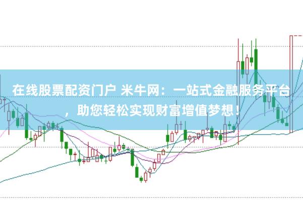 在线股票配资门户 米牛网：一站式金融服务平台，助您轻松实现财富增值梦想！