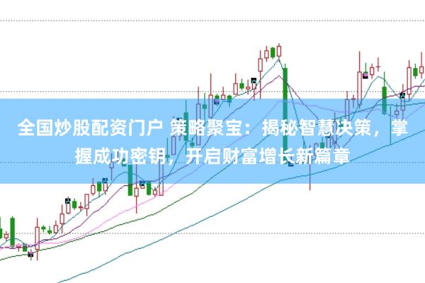 全国炒股配资门户 策略聚宝：揭秘智慧决策，掌握成功密钥，开启财富增长新篇章