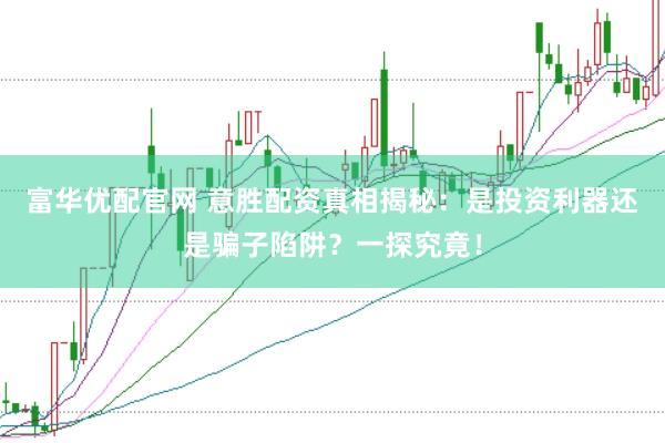 富华优配官网 意胜配资真相揭秘：是投资利器还是骗子陷阱？一探究竟！