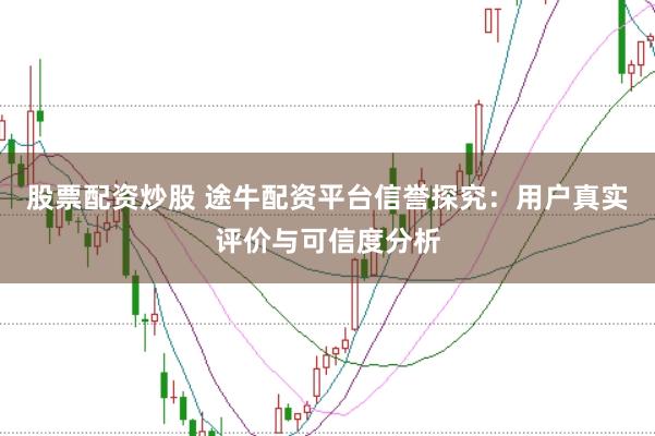 股票配资炒股 途牛配资平台信誉探究：用户真实评价与可信度分析
