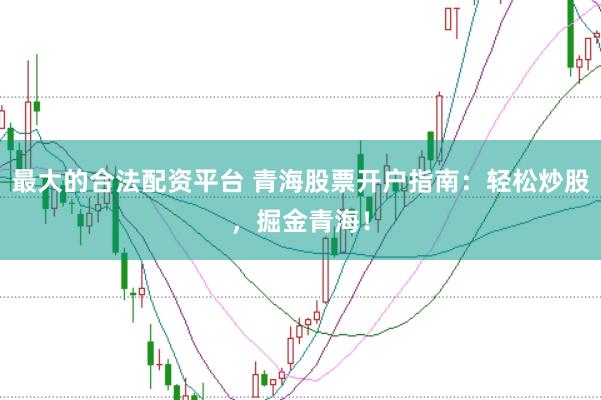 最大的合法配资平台 青海股票开户指南：轻松炒股，掘金青海！