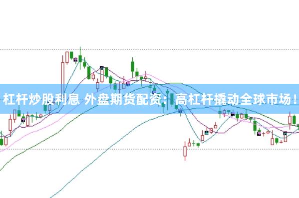杠杆炒股利息 外盘期货配资：高杠杆撬动全球市场！