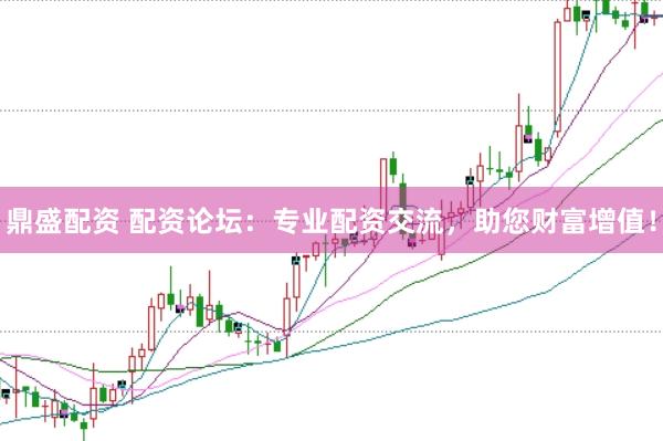 鼎盛配资 配资论坛：专业配资交流，助您财富增值！