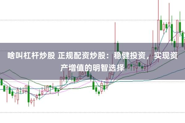 啥叫杠杆炒股 正规配资炒股：稳健投资，实现资产增值的明智选择