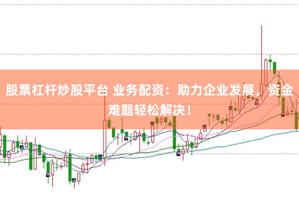 股票杠杆炒股平台 业务配资：助力企业发展，资金难题轻松解决！
