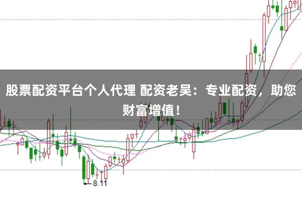 股票配资平台个人代理 配资老吴：专业配资，助您财富增值！