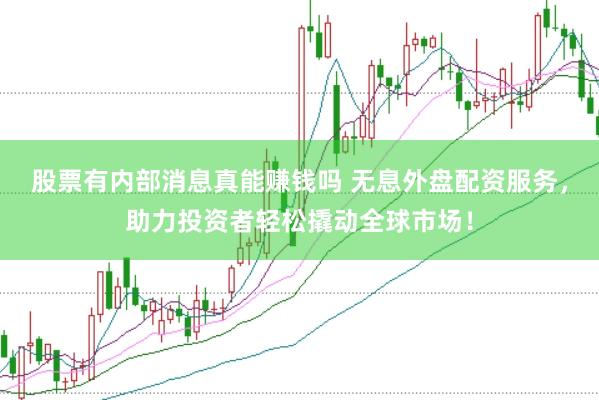 股票有内部消息真能赚钱吗 无息外盘配资服务，助力投资者轻松撬动全球市场！