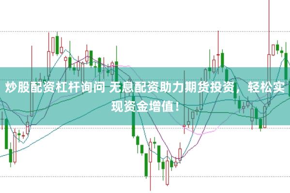 炒股配资杠杆询问 无息配资助力期货投资，轻松实现资金增值！