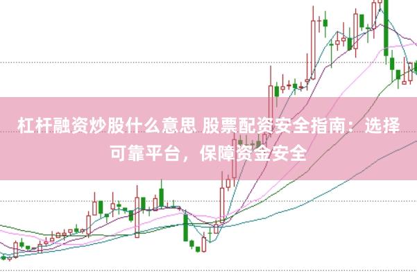 杠杆融资炒股什么意思 股票配资安全指南：选择可靠平台，保障资金安全