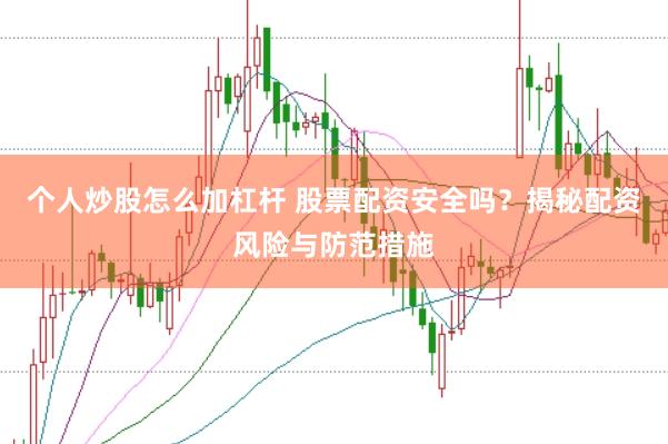 个人炒股怎么加杠杆 股票配资安全吗？揭秘配资风险与防范措施