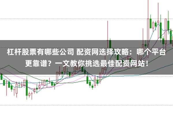 杠杆股票有哪些公司 配资网选择攻略：哪个平台更靠谱？一文教你挑选最佳配资网站！