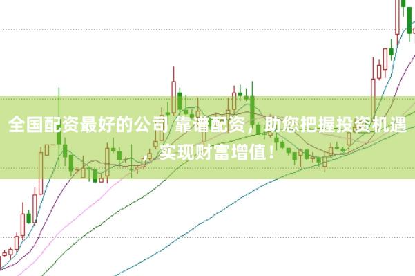 全国配资最好的公司 靠谱配资，助您把握投资机遇，实现财富增值！