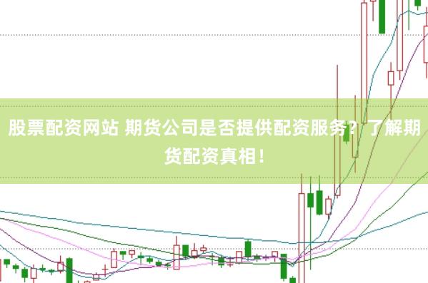 股票配资网站 期货公司是否提供配资服务？了解期货配资真相！