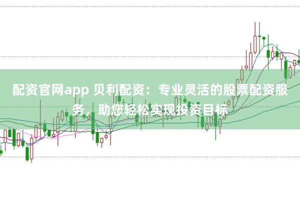 配资官网app 贝利配资：专业灵活的股票配资服务，助您轻松实现投资目标