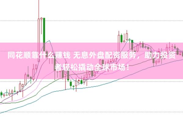 同花顺靠什么赚钱 无息外盘配资服务，助力投资者轻松撬动全球市场！