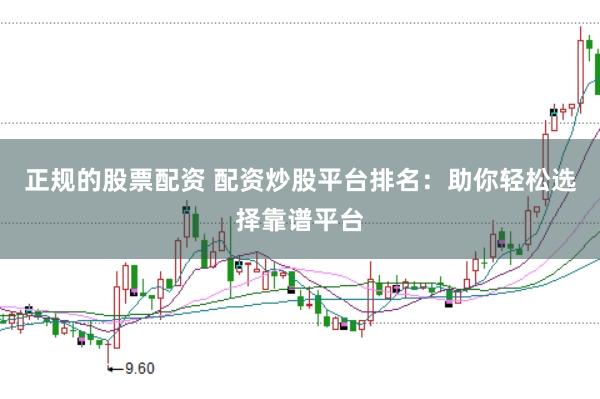 正规的股票配资 配资炒股平台排名：助你轻松选择靠谱平台