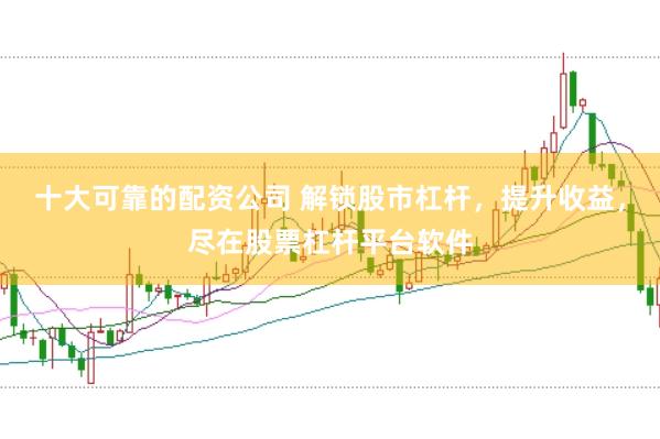 十大可靠的配资公司 解锁股市杠杆，提升收益，尽在股票杠杆平台软件