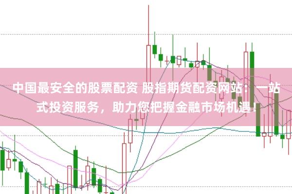 中国最安全的股票配资 股指期货配资网站：一站式投资服务，助力您把握金融市场机遇！