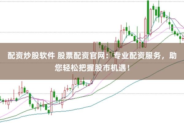配资炒股软件 股票配资官网：专业配资服务，助您轻松把握股市机遇！