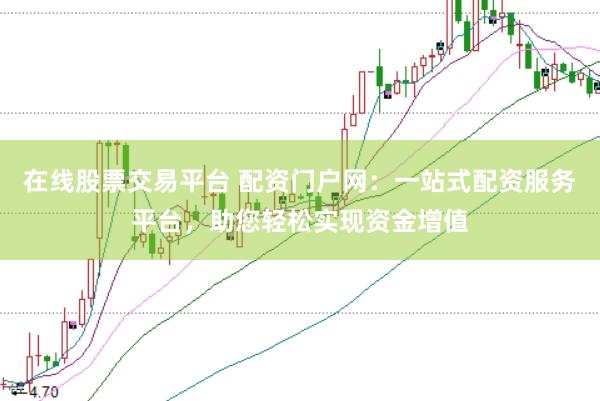 在线股票交易平台 配资门户网：一站式配资服务平台，助您轻松实现资金增值